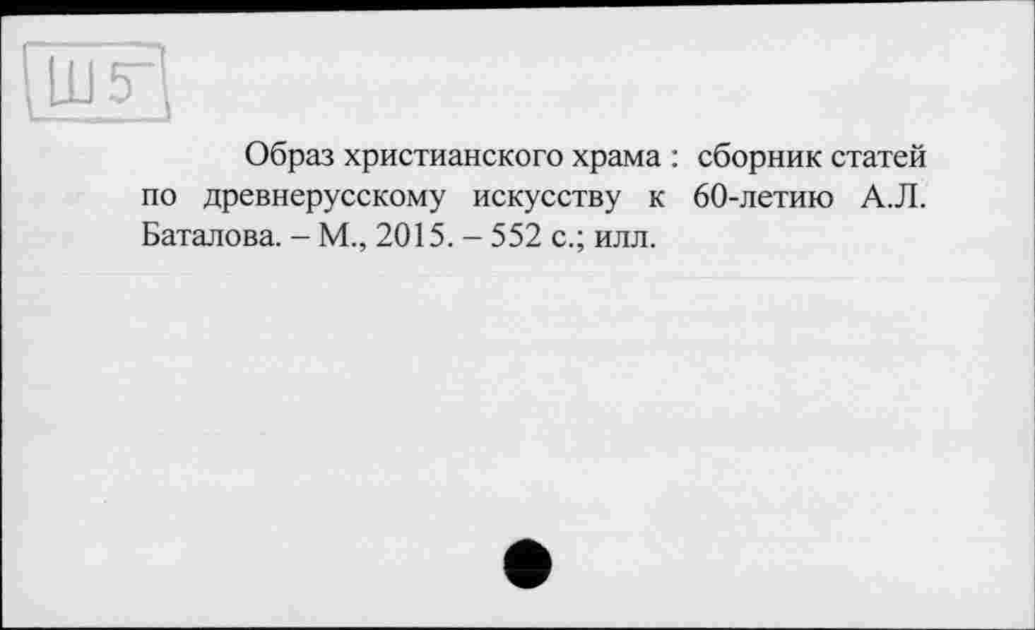 ﻿Образ христианского храма : сборник статей по древнерусскому искусству к 60-летию А.Л. Баталова. - М., 2015. - 552 с.; илл.